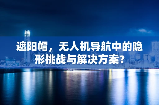 遮阳帽，无人机导航中的隐形挑战与解决方案？