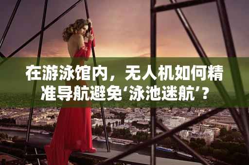 在游泳馆内，无人机如何精准导航避免‘泳池迷航’？