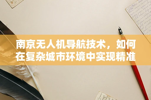 南京无人机导航技术，如何在复杂城市环境中实现精准定位？