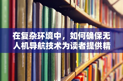 在复杂环境中，如何确保无人机导航技术为读者提供精准指引？