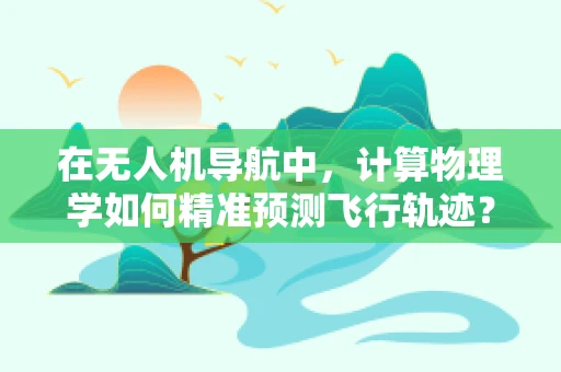 在无人机导航中，计算物理学如何精准预测飞行轨迹？