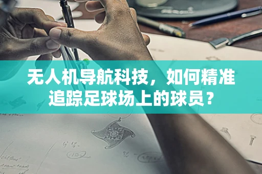 无人机导航科技，如何精准追踪足球场上的球员？