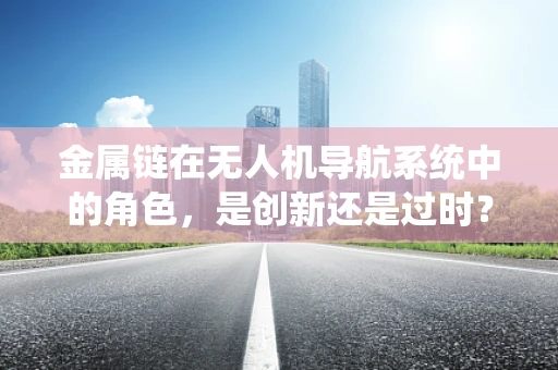 金属链在无人机导航系统中的角色，是创新还是过时？