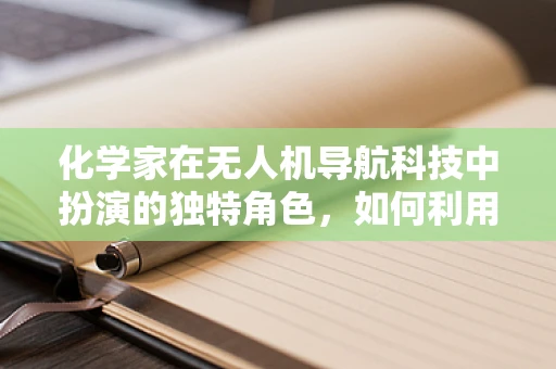 化学家在无人机导航科技中扮演的独特角色，如何利用化学反应提升导航精度？