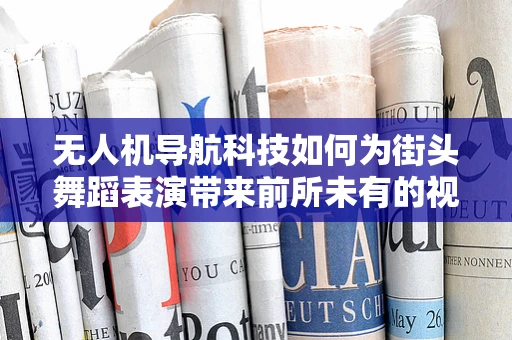 无人机导航科技如何为街头舞蹈表演带来前所未有的视觉盛宴？