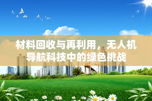 材料回收与再利用，无人机导航科技中的绿色挑战