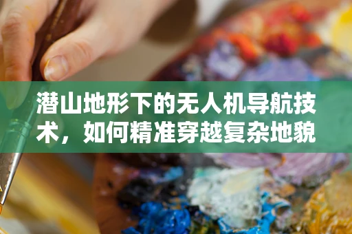 潜山地形下的无人机导航技术，如何精准穿越复杂地貌？