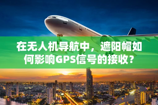 在无人机导航中，遮阳帽如何影响GPS信号的接收？