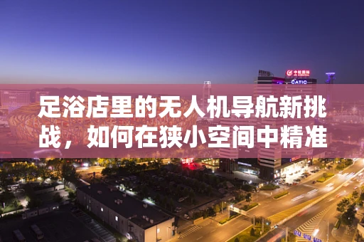 足浴店里的无人机导航新挑战，如何在狭小空间中精准定位？