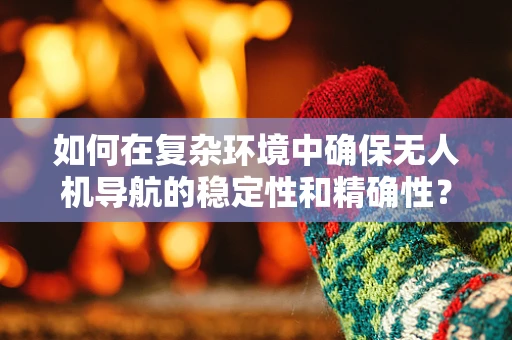 如何在复杂环境中确保无人机导航的稳定性和精确性？