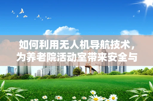 如何利用无人机导航技术，为养老院活动室带来安全与乐趣的双重提升？