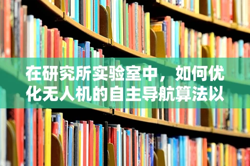 在研究所实验室中，如何优化无人机的自主导航算法以应对复杂环境？