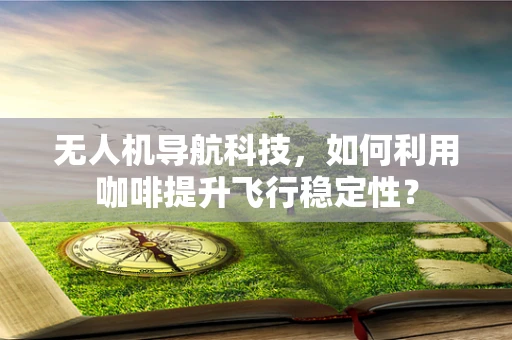 无人机导航科技，如何利用咖啡提升飞行稳定性？