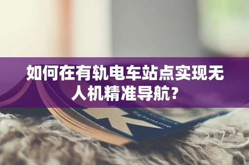 如何在有轨电车站点实现无人机精准导航？