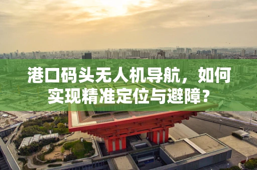 港口码头无人机导航，如何实现精准定位与避障？