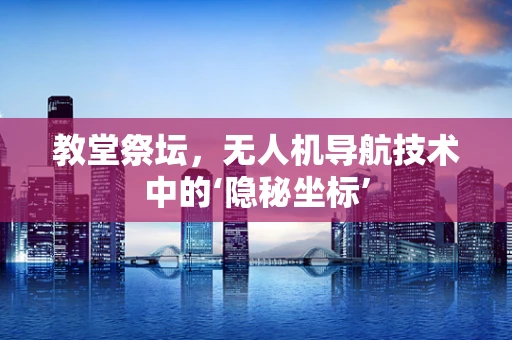 教堂祭坛，无人机导航技术中的‘隐秘坐标’