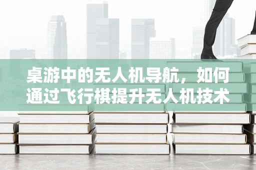 桌游中的无人机导航，如何通过飞行棋提升无人机技术？