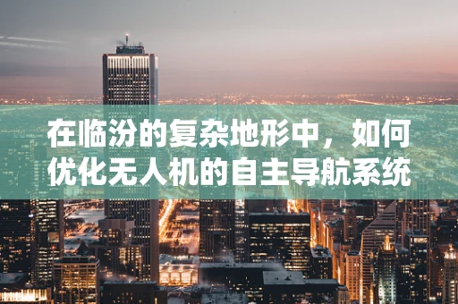 在临汾的复杂地形中，如何优化无人机的自主导航系统？