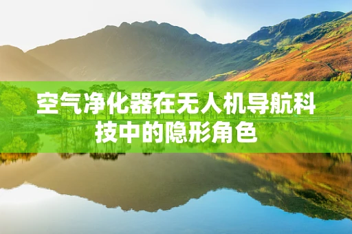 空气净化器在无人机导航科技中的隐形角色