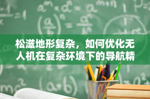 松滋地形复杂，如何优化无人机在复杂环境下的导航精度？