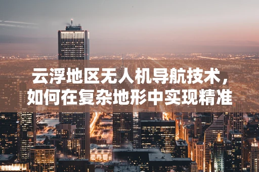 云浮地区无人机导航技术，如何在复杂地形中实现精准定位？