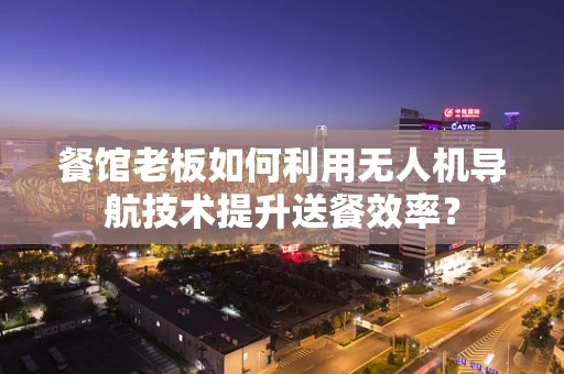 餐馆老板如何利用无人机导航技术提升送餐效率？