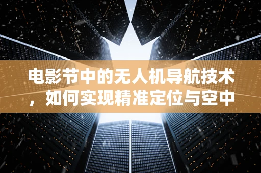 电影节中的无人机导航技术，如何实现精准定位与空中表演的完美融合？