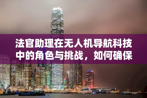 法官助理在无人机导航科技中的角色与挑战，如何确保法律合规与技术创新并进？