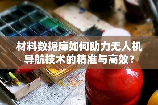 材料数据库如何助力无人机导航技术的精准与高效？