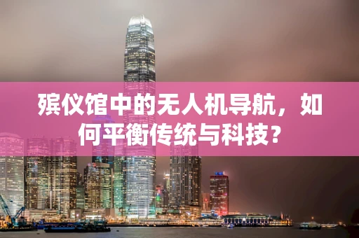 殡仪馆中的无人机导航，如何平衡传统与科技？