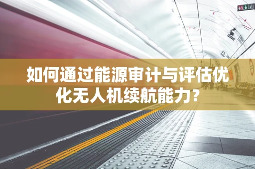 如何通过能源审计与评估优化无人机续航能力？