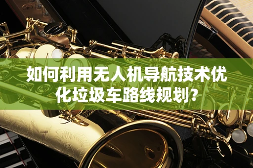如何利用无人机导航技术优化垃圾车路线规划？