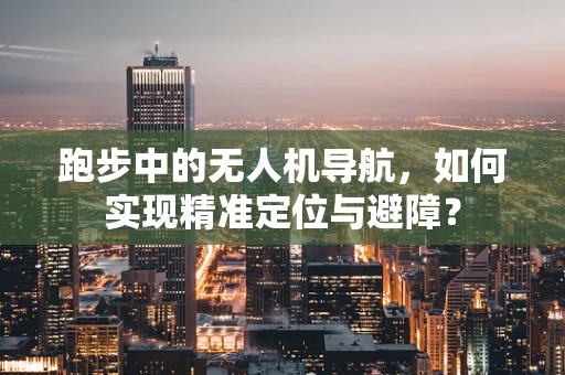 跑步中的无人机导航，如何实现精准定位与避障？