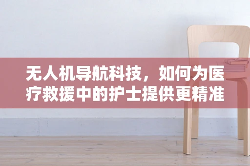 无人机导航科技，如何为医疗救援中的护士提供更精准的空中支援？