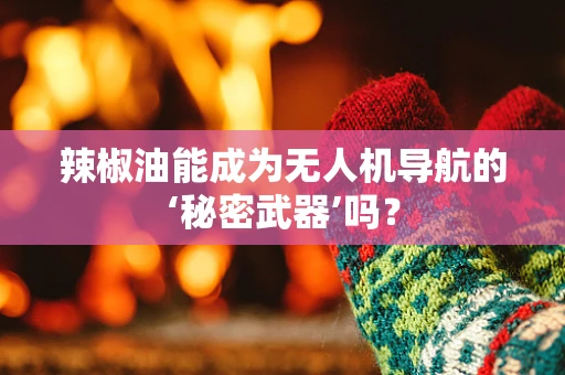 辣椒油能成为无人机导航的‘秘密武器’吗？