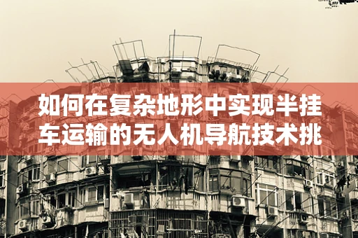 如何在复杂地形中实现半挂车运输的无人机导航技术挑战？