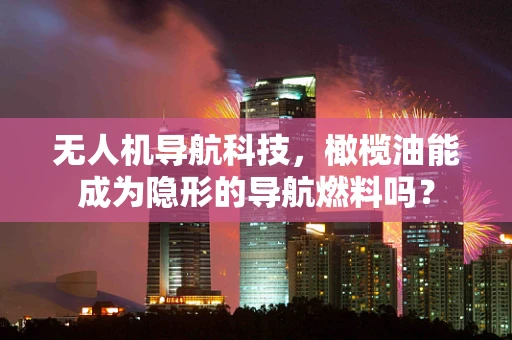 无人机导航科技，橄榄油能成为隐形的导航燃料吗？