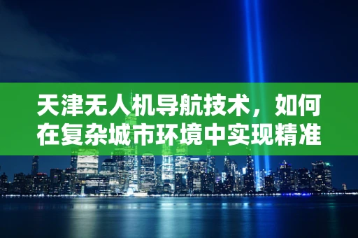 天津无人机导航技术，如何在复杂城市环境中实现精准定位？