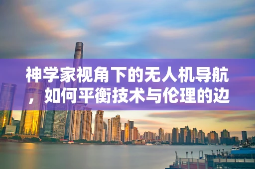 神学家视角下的无人机导航，如何平衡技术与伦理的边界？