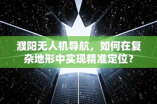 濮阳无人机导航，如何在复杂地形中实现精准定位？