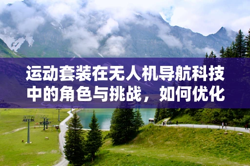 运动套装在无人机导航科技中的角色与挑战，如何优化？