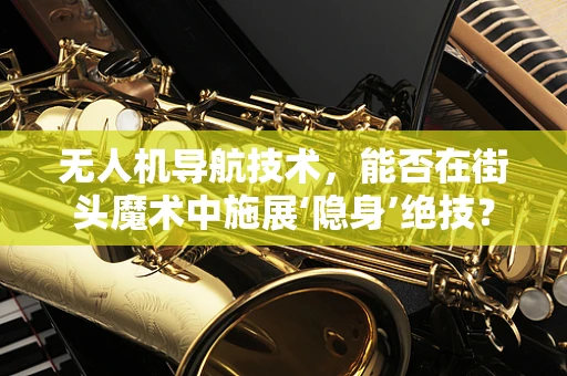 无人机导航技术，能否在街头魔术中施展‘隐身’绝技？