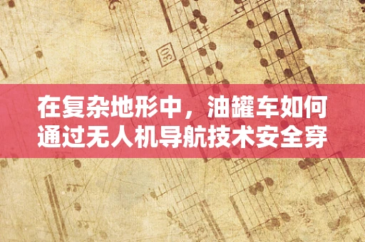 在复杂地形中，油罐车如何通过无人机导航技术安全穿越？