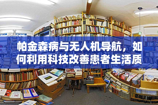 帕金森病与无人机导航，如何利用科技改善患者生活质量？