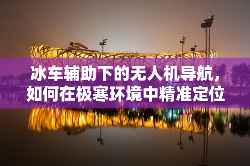 冰车辅助下的无人机导航，如何在极寒环境中精准定位？