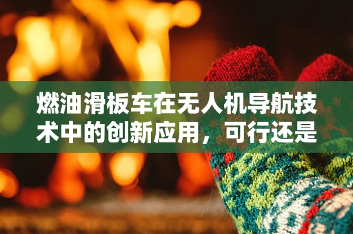 燃油滑板车在无人机导航技术中的创新应用，可行还是挑战？