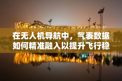 在无人机导航中，气表数据如何精准融入以提升飞行稳定性？