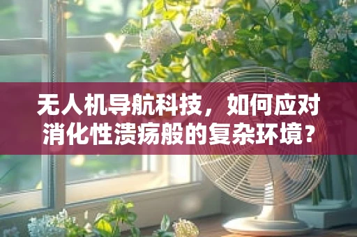 无人机导航科技，如何应对消化性溃疡般的复杂环境？