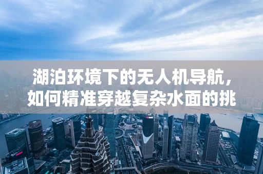 湖泊环境下的无人机导航，如何精准穿越复杂水面的挑战？