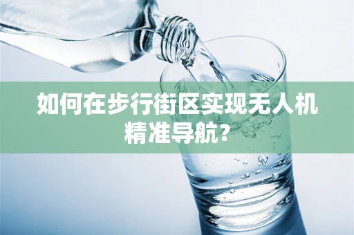 如何在步行街区实现无人机精准导航？